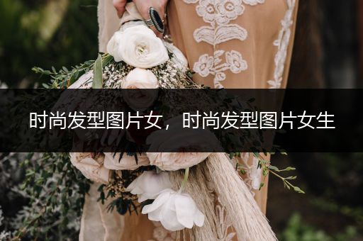 时尚发型图片女，时尚发型图片女生