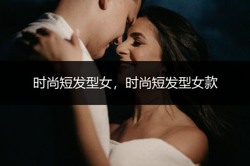 时尚短发型女，时尚短发型女款