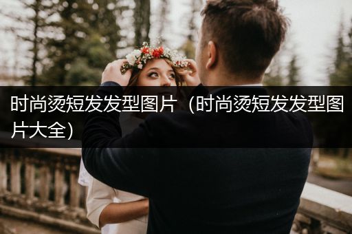 时尚烫短发发型图片（时尚烫短发发型图片大全）