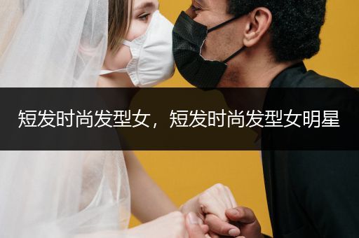 短发时尚发型女，短发时尚发型女明星