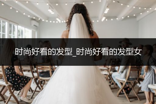 时尚好看的发型_时尚好看的发型女