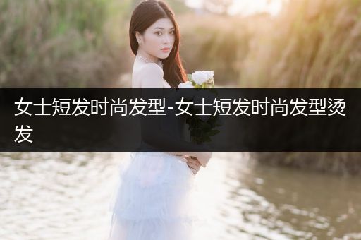 女士短发时尚发型-女士短发时尚发型烫发