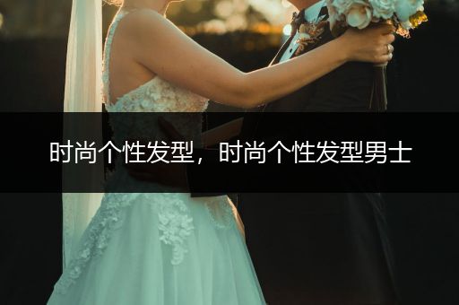 时尚个性发型，时尚个性发型男士