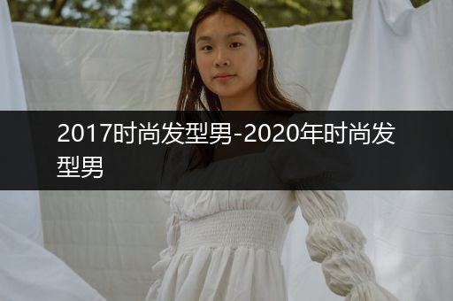 2017时尚发型男-2020年时尚发型男