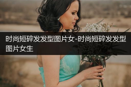 时尚短碎发发型图片女-时尚短碎发发型图片女生