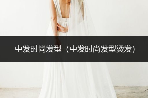 中发时尚发型（中发时尚发型烫发）