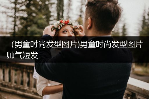 （男童时尚发型图片)男童时尚发型图片帅气短发