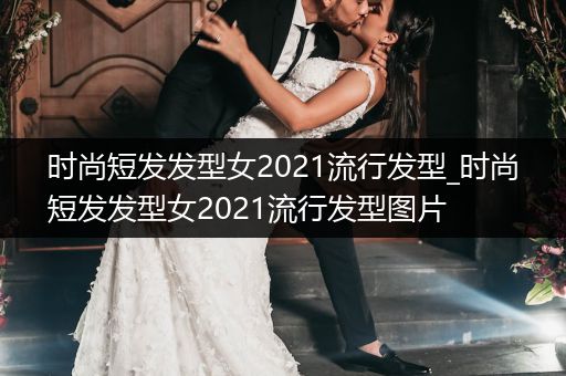 时尚短发发型女2021流行发型_时尚短发发型女2021流行发型图片