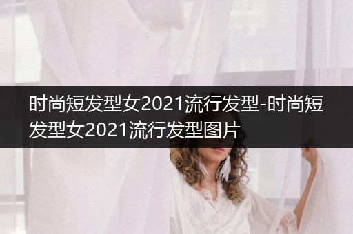 时尚短发型女2021流行发型-时尚短发型女2021流行发型图片