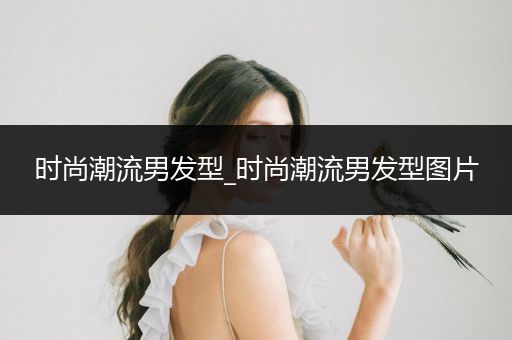 时尚潮流男发型_时尚潮流男发型图片