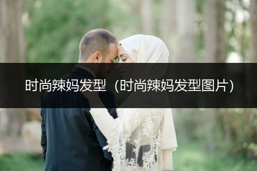 时尚辣妈发型（时尚辣妈发型图片）