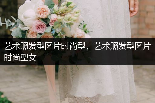 艺术照发型图片时尚型，艺术照发型图片时尚型女