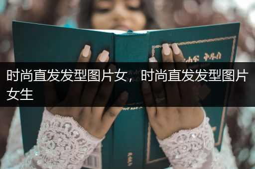 时尚直发发型图片女，时尚直发发型图片女生