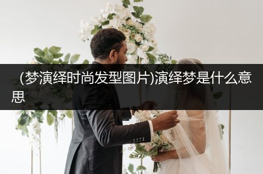 （梦演绎时尚发型图片)演绎梦是什么意思