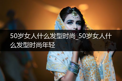 50岁女人什么发型时尚_50岁女人什么发型时尚年轻