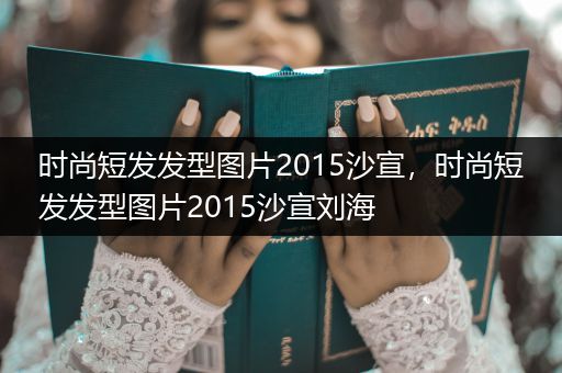 时尚短发发型图片2015沙宣，时尚短发发型图片2015沙宣刘海