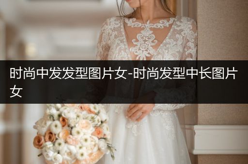 时尚中发发型图片女-时尚发型中长图片女