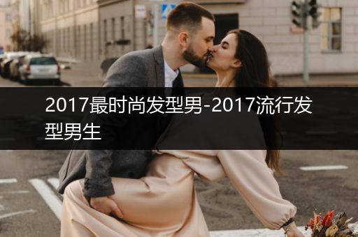 2017最时尚发型男-2017流行发型男生