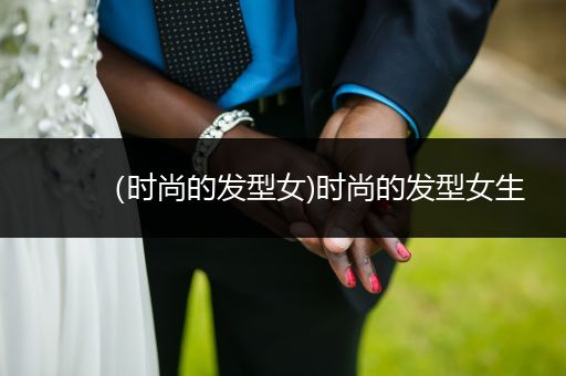 （时尚的发型女)时尚的发型女生