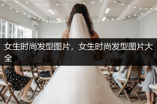 女生时尚发型图片，女生时尚发型图片大全