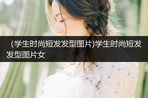 （学生时尚短发发型图片)学生时尚短发发型图片女