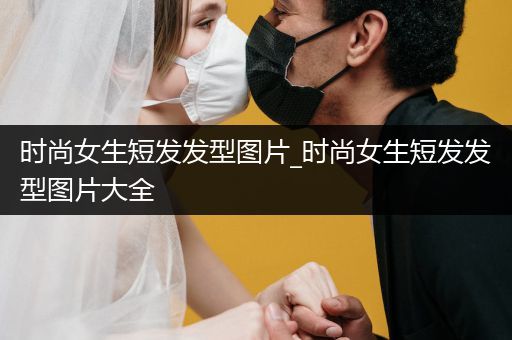 时尚女生短发发型图片_时尚女生短发发型图片大全