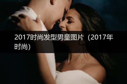 2017时尚发型男童图片（2017年时尚）