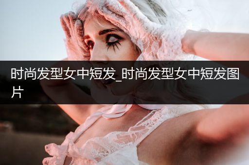 时尚发型女中短发_时尚发型女中短发图片