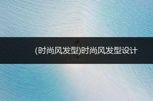 （时尚风发型)时尚风发型设计