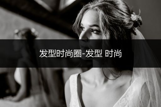 发型时尚圈-发型 时尚