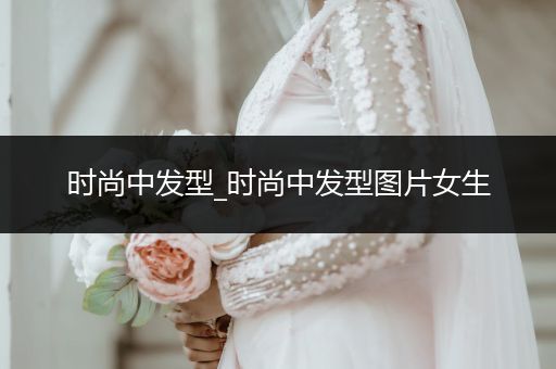 时尚中发型_时尚中发型图片女生