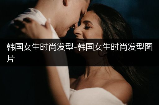 韩国女生时尚发型-韩国女生时尚发型图片