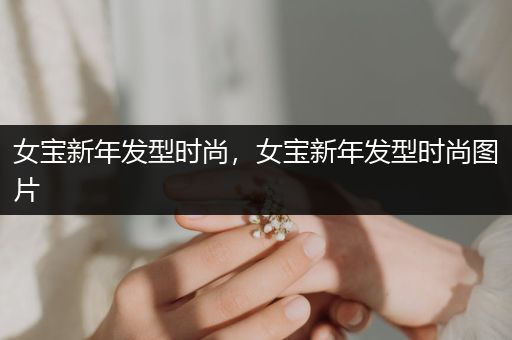 女宝新年发型时尚，女宝新年发型时尚图片