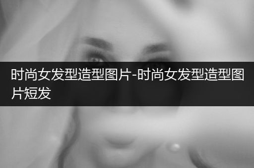 时尚女发型造型图片-时尚女发型造型图片短发