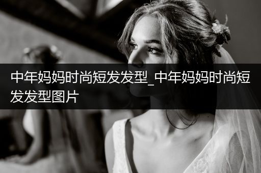 中年妈妈时尚短发发型_中年妈妈时尚短发发型图片