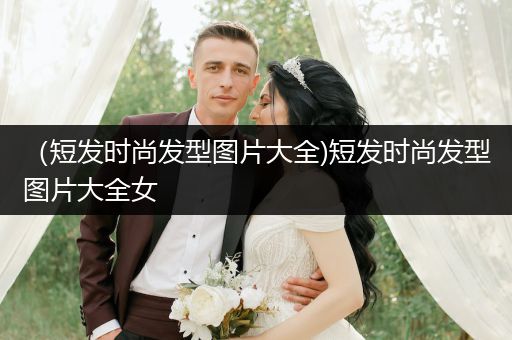 （短发时尚发型图片大全)短发时尚发型图片大全女