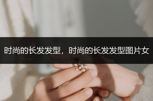 时尚的长发发型，时尚的长发发型图片女