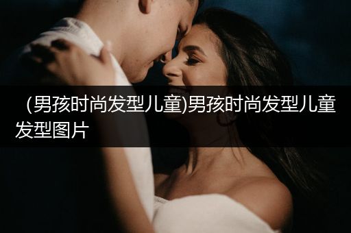 （男孩时尚发型儿童)男孩时尚发型儿童发型图片