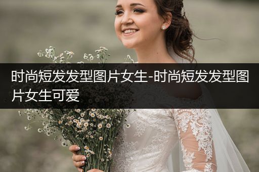 时尚短发发型图片女生-时尚短发发型图片女生可爱