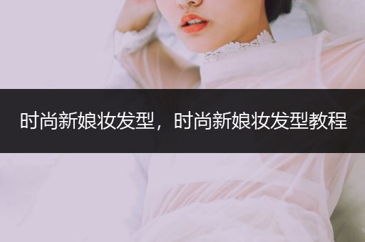 时尚新娘妆发型，时尚新娘妆发型教程