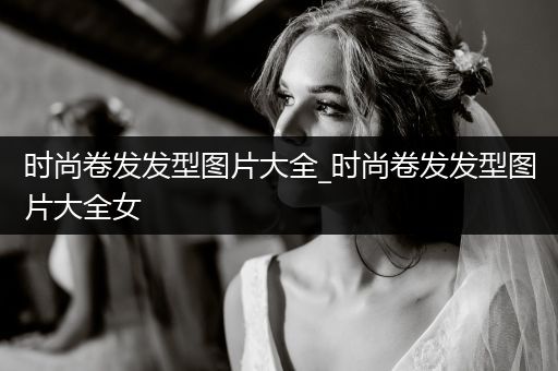 时尚卷发发型图片大全_时尚卷发发型图片大全女