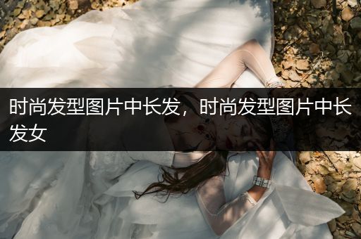 时尚发型图片中长发，时尚发型图片中长发女