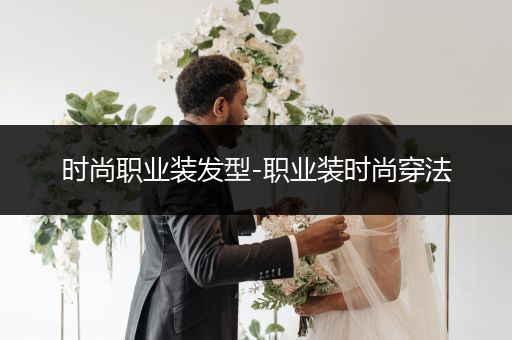 时尚职业装发型-职业装时尚穿法