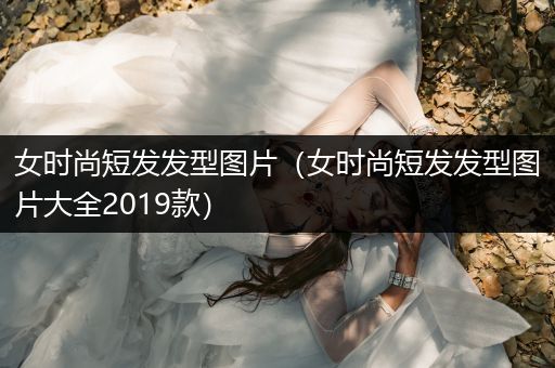 女时尚短发发型图片（女时尚短发发型图片大全2019款）