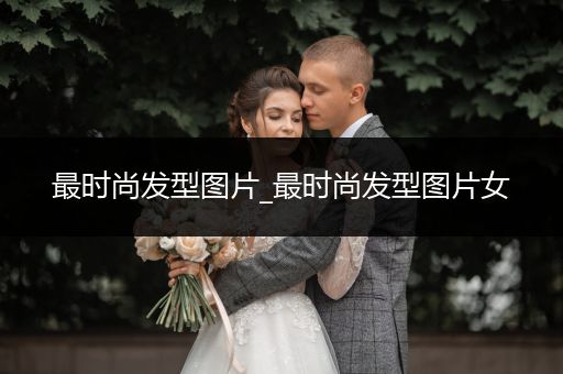 最时尚发型图片_最时尚发型图片女