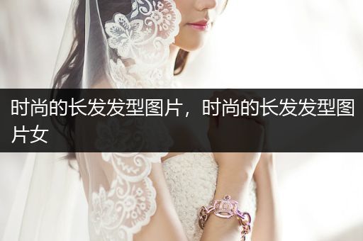 时尚的长发发型图片，时尚的长发发型图片女