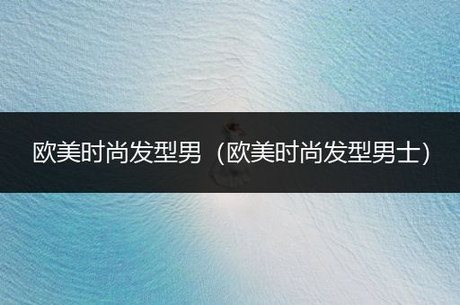 欧美时尚发型男（欧美时尚发型男士）