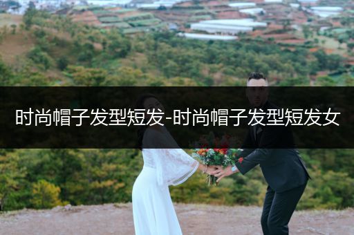 时尚帽子发型短发-时尚帽子发型短发女