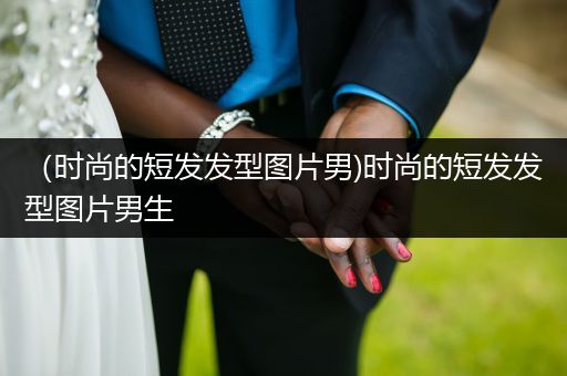 （时尚的短发发型图片男)时尚的短发发型图片男生