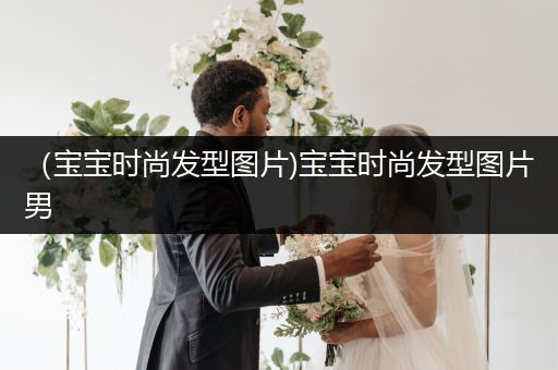 （宝宝时尚发型图片)宝宝时尚发型图片男